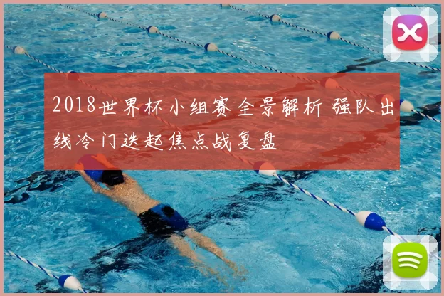 2018世界杯小组赛全景解析 强队出线冷门迭起焦点战复盘