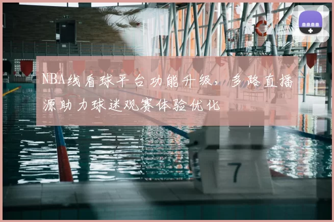 NBA线看球平台功能升级,多路直播源助力球迷观赛体验优化