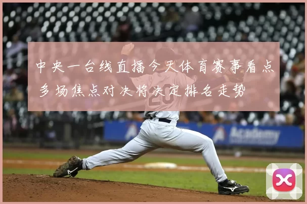 中央一台线直播今天体育赛事看点 多场焦点对决将决定排名走势