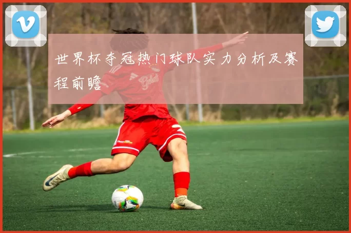 世界杯夺冠热门球队实力分析及赛程前瞻