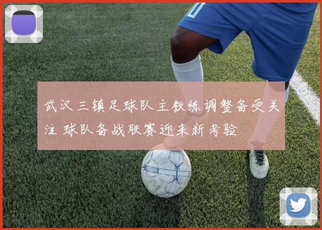 武汉三镇足球队主教练调整备受关注 球队备战联赛迎来新考验