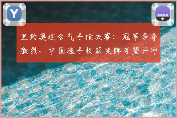 里约奥运会气手枪决赛:冠军争夺激烈,中国选手收获奖牌可望并冲击金牌机会