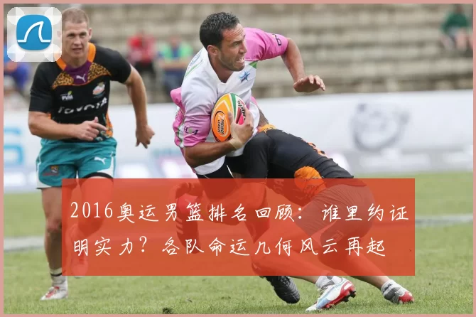 2016奥运男篮排名回顾：谁里约证明实力？各队命运几何风云再起