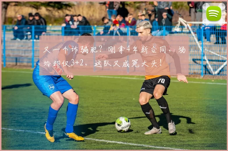 又一个诈骗犯？刚拿4年新合同，场均却仅3+2，这队又成冤大头！