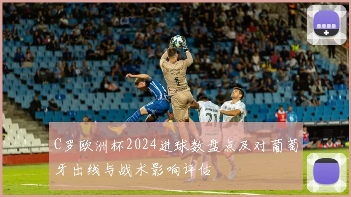 C罗欧洲杯2024进球数盘点及对葡萄牙出线与战术影响评估