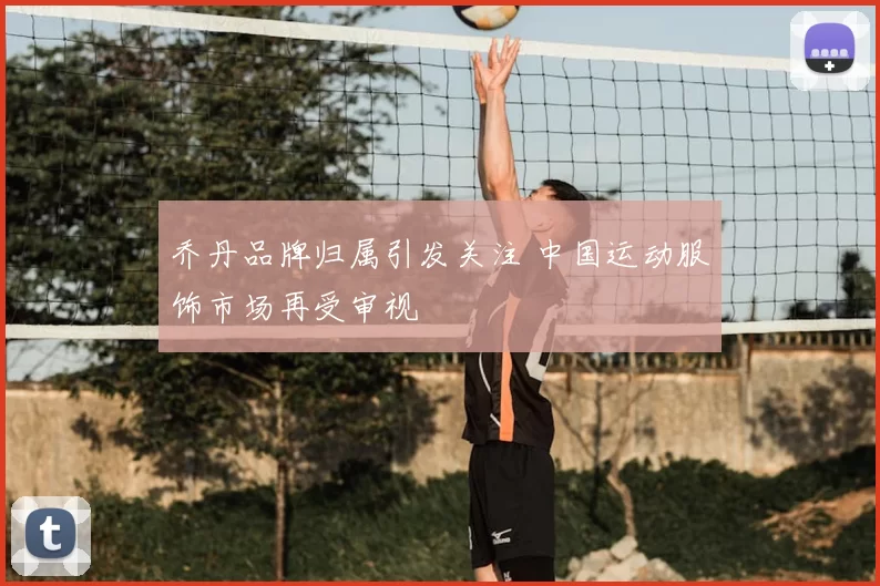 乔丹品牌归属引发关注 中国运动服饰市场再受审视