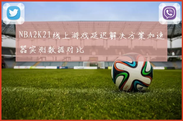 NBA2K21线上游戏延迟解决方案加速器实测数据对比