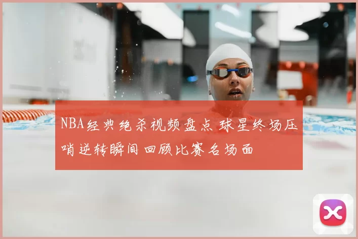 NBA经典绝杀视频盘点 球星终场压哨逆转瞬间回顾比赛名场面