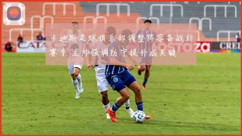 卡迪斯足球俱乐部调整阵容备战新赛季 主帅强调防守提升成关键