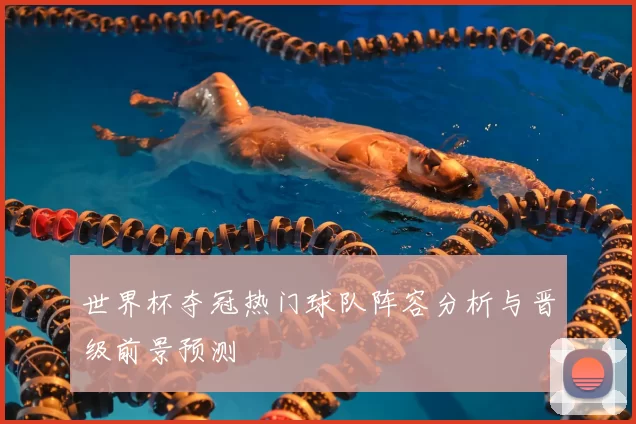 世界杯夺冠热门球队阵容分析与晋级前景预测