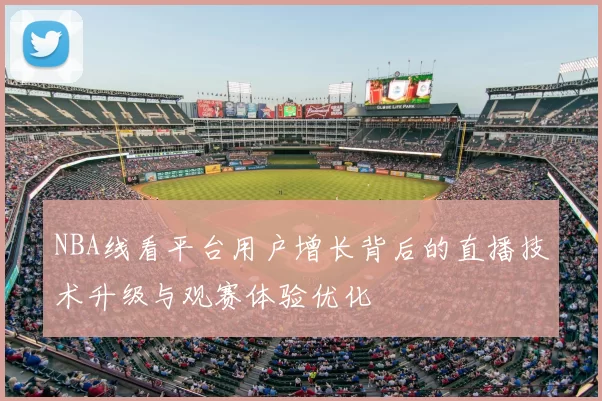 NBA线看平台用户增长背后的直播技术升级与观赛体验优化