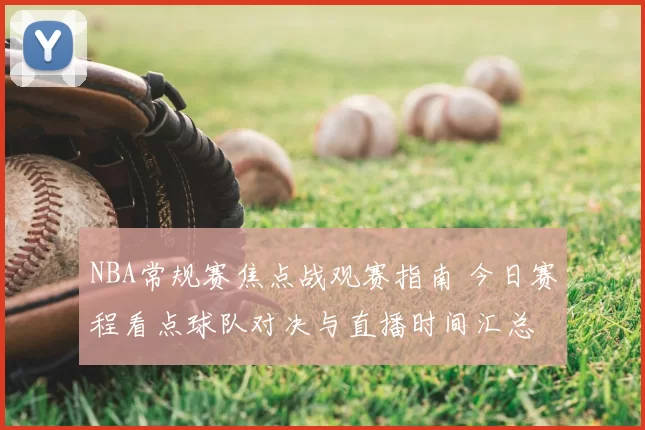 NBA常规赛焦点战观赛指南 今日赛程看点球队对决与直播时间汇总