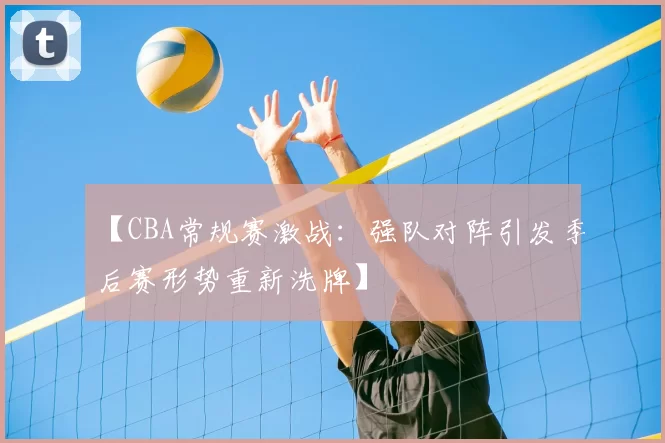 【CBA常规赛激战：强队对阵引发季后赛形势重新洗牌】