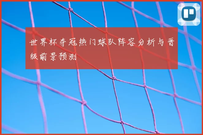 世界杯夺冠热门球队阵容分析与晋级前景预测