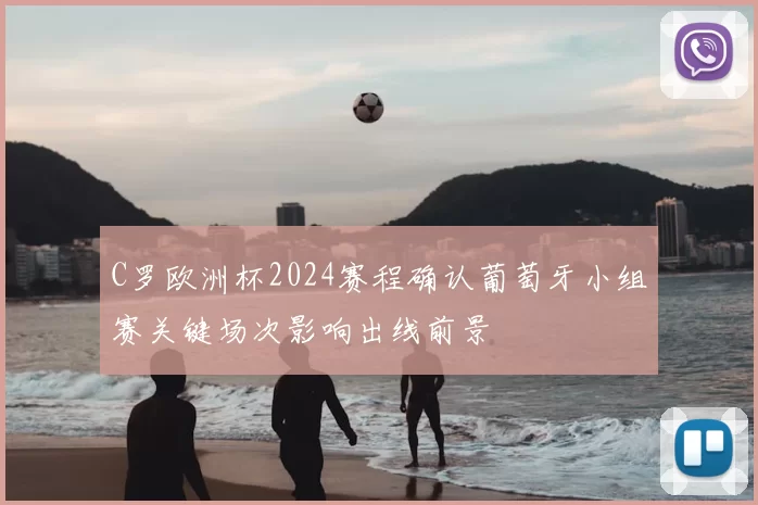 C罗欧洲杯2024赛程确认葡萄牙小组赛关键场次影响出线前景