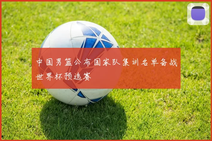 中国男篮公布国家队集训名单备战世界杯预选赛