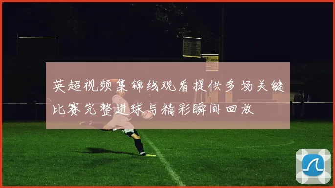 英超视频集锦线观看提供多场关键比赛完整进球与精彩瞬间回放
