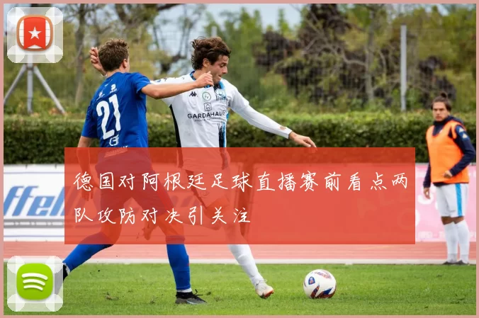 德国对阿根廷足球直播赛前看点两队攻防对决引关注
