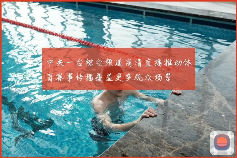 中央一台综合频道高清直播推动体育赛事传播覆盖更多观众场景