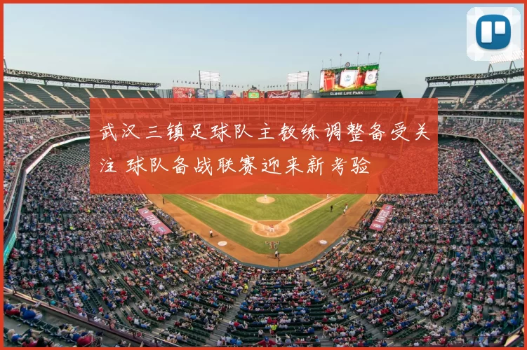 武汉三镇足球队主教练调整备受关注 球队备战联赛迎来新考验