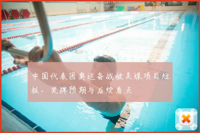 中国代表团奥运备战被美媒项目短板、奖牌预期与后续看点