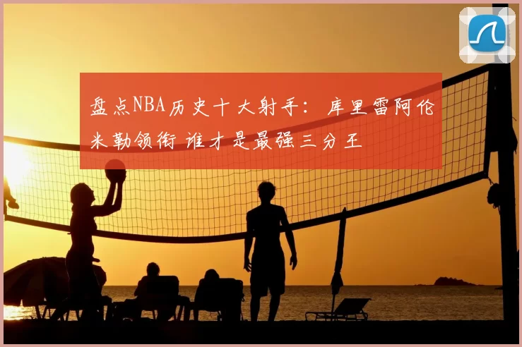 盘点NBA历史十大射手:库里雷阿伦米勒领衔 谁才是最强三分王