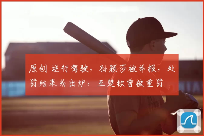 原创 逆行驾驶,孙颖莎被举报,处罚结果或出炉,王楚钦曾被重罚