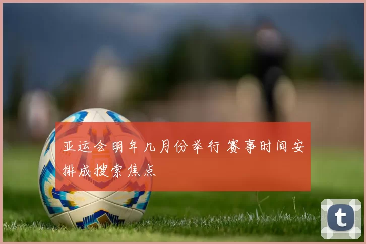 亚运会明年几月份举行 赛事时间安排成搜索焦点