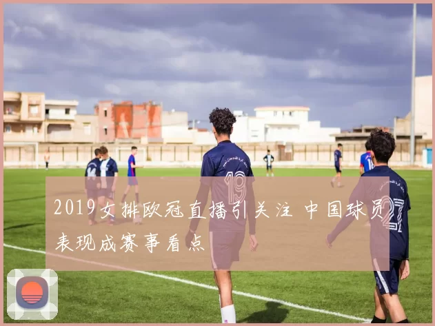2019女排欧冠直播引关注 中国球员表现成赛事看点