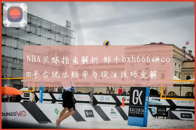 NBA买球指南解析 邹个bxh666碘com平台玩法赔率与投注技巧全解