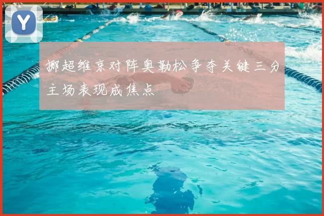 挪超维京对阵奥勒松争夺关键三分主场表现成焦点