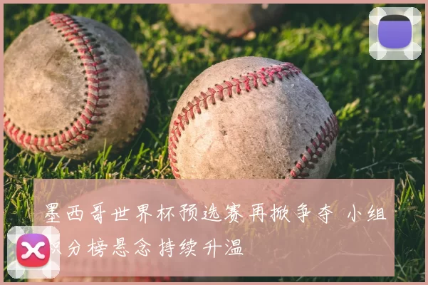 墨西哥世界杯预选赛再掀争夺 小组积分榜悬念持续升温