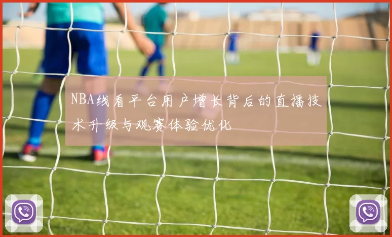 NBA线看平台用户增长背后的直播技术升级与观赛体验优化