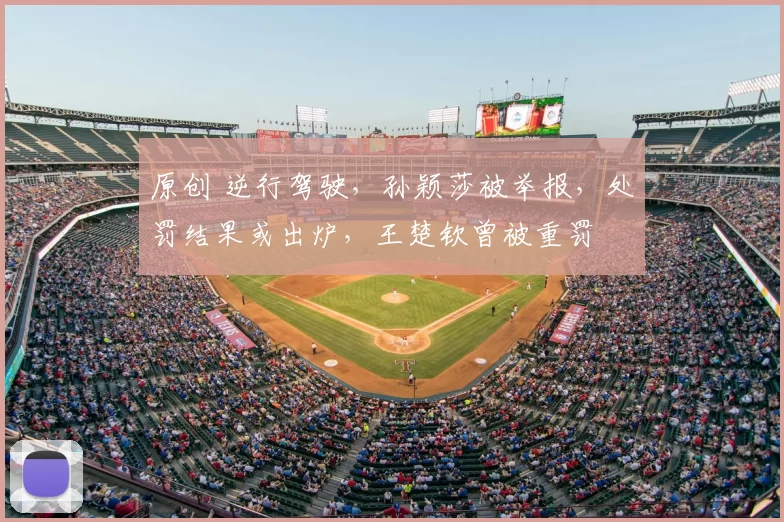 原创 逆行驾驶，孙颖莎被举报，处罚结果或出炉，王楚钦曾被重罚