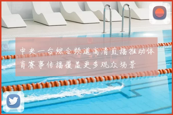 中央一台综合频道高清直播推动体育赛事传播覆盖更多观众场景