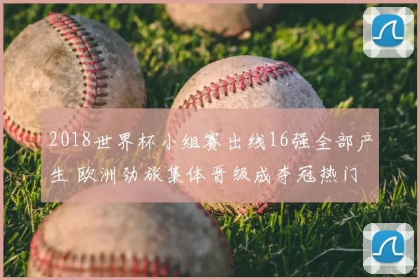 2018世界杯小组赛出线16强全部产生 欧洲劲旅集体晋级成夺冠热门