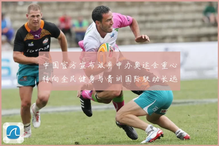 中国官方宣布放弃申办奥运会重心转向全民健身与青训国际联动长远