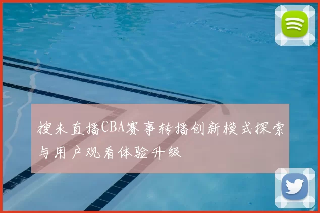 搜米直播CBA赛事转播创新模式探索与用户观看体验升级