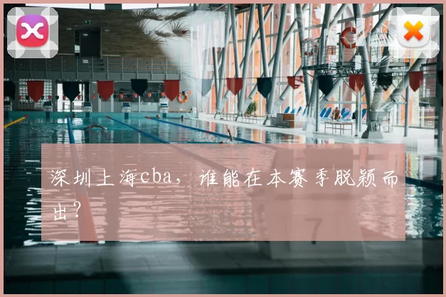 深圳上海cba，谁能在本赛季脱颖而出？