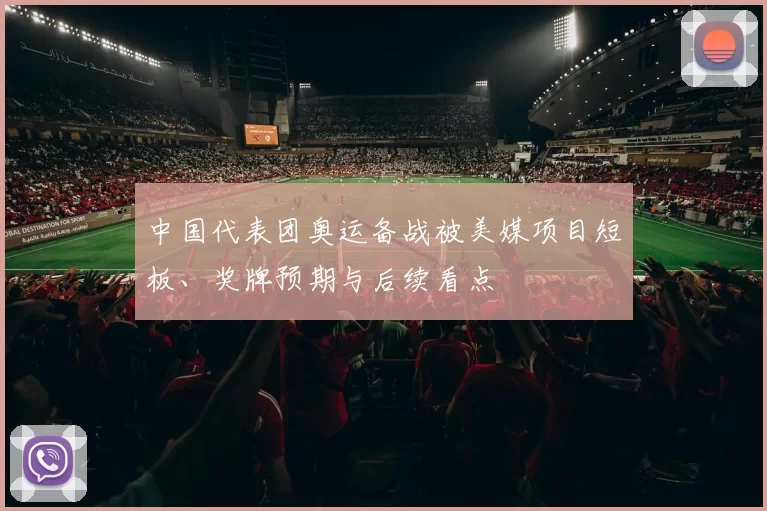 中国代表团奥运备战被美媒项目短板、奖牌预期与后续看点