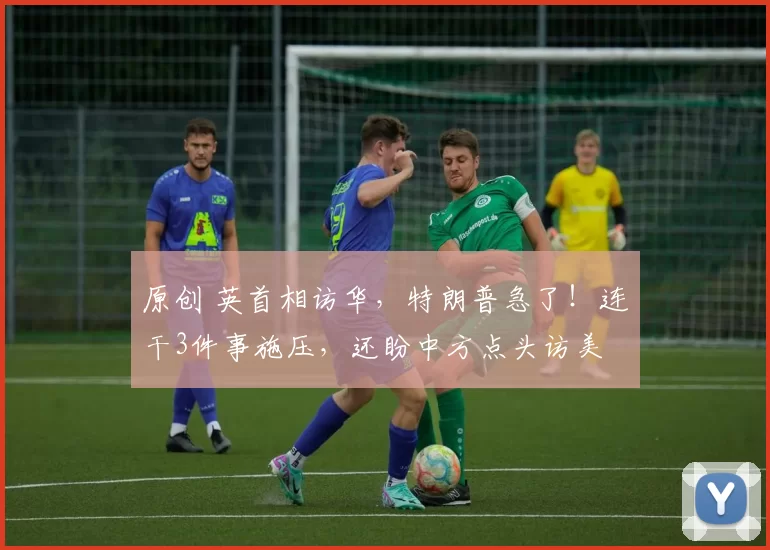 原创 英首相访华，特朗普急了！连干3件事施压，还盼中方点头访美