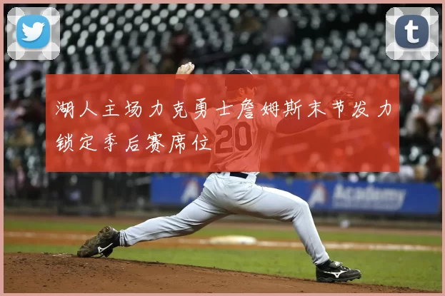 湖人主场力克勇士詹姆斯末节发力锁定季后赛席位