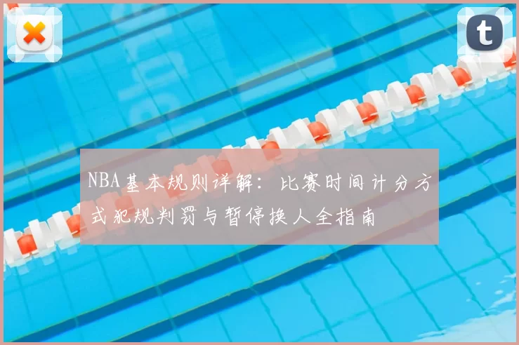 NBA基本规则详解：比赛时间计分方式犯规判罚与暂停换人全指南