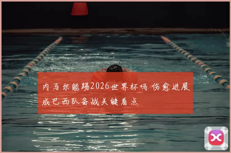 内马尔能踢2026世界杯吗 伤愈进展成巴西队备战关键看点