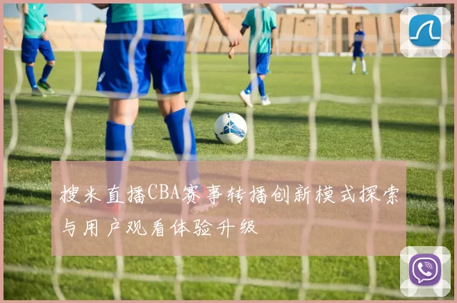 搜米直播CBA赛事转播创新模式探索与用户观看体验升级