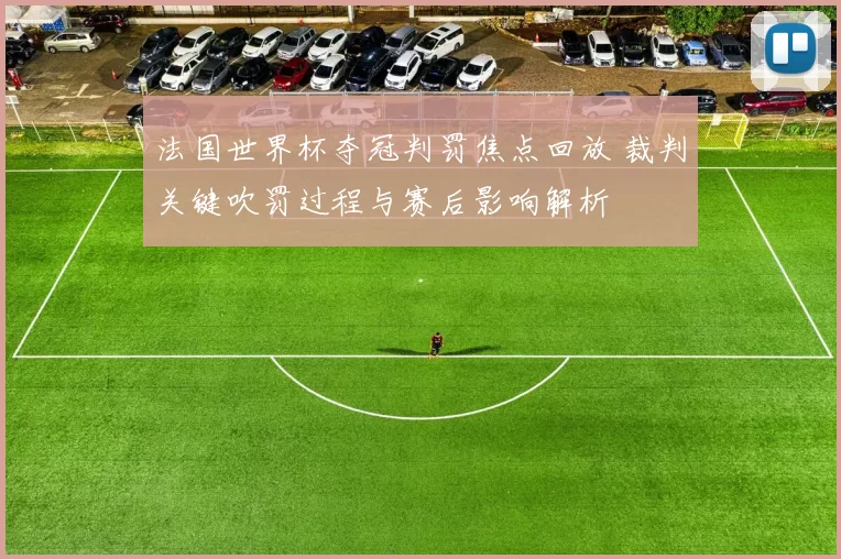 法国世界杯夺冠判罚焦点回放 裁判关键吹罚过程与赛后影响解析