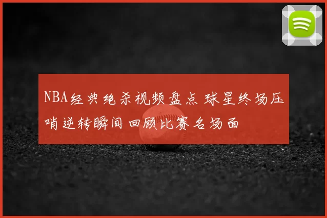 NBA经典绝杀视频盘点 球星终场压哨逆转瞬间回顾比赛名场面