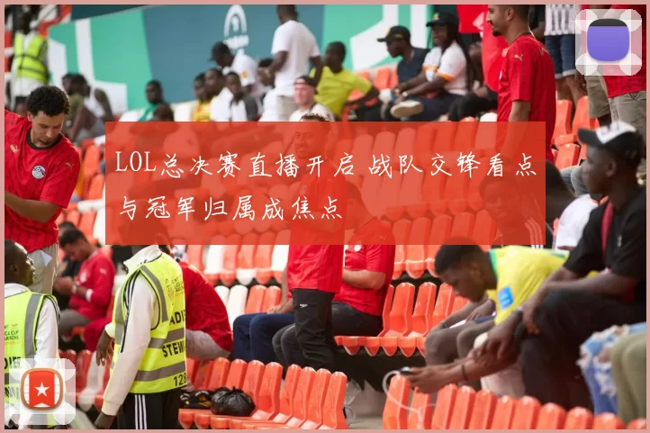 LOL总决赛直播开启 战队交锋看点与冠军归属成焦点