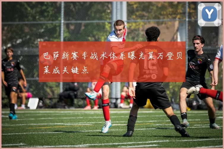 巴萨新赛季战术体系曝光莱万登贝莱成关键点