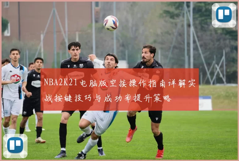 NBA2K21电脑版空接操作指南详解实战按键技巧与成功率提升策略